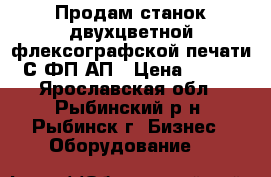  Продам станок двухцветной флексографской печати С2ФП-АП › Цена ­ 111 - Ярославская обл., Рыбинский р-н, Рыбинск г. Бизнес » Оборудование   